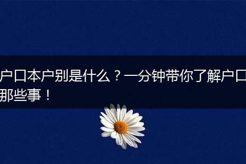 户口本户别是什么？一分钟带你了解户口那些事！