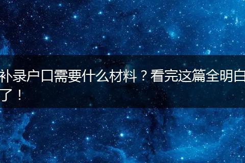 补录户口需要什么材料？看完这篇全明白了！
