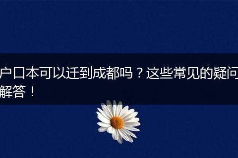 户口本可以迁到成都吗？这些常见的疑问解答！