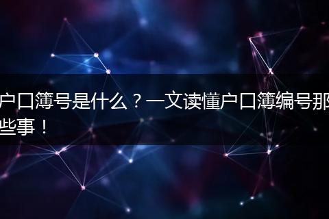户口簿号是什么？一文读懂户口簿编号那些事！