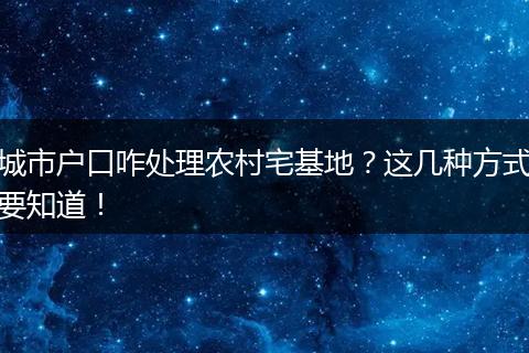 城市户口咋处理农村宅基地？这几种方式要知道！