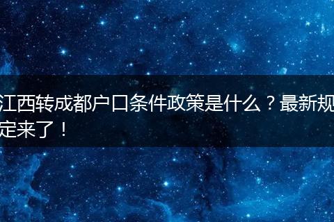 江西转成都户口条件政策是什么？最新规定来了！