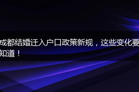 成都结婚迁入户口政策新规，这些变化要知道！