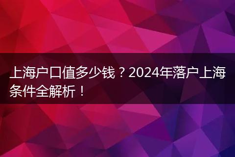 上海户口值多少钱？2024年落户上海条件全解析！