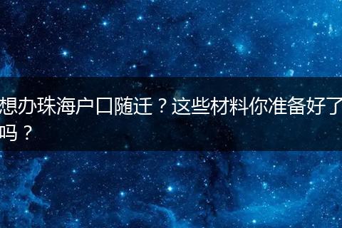 想办珠海户口随迁？这些材料你准备好了吗？
