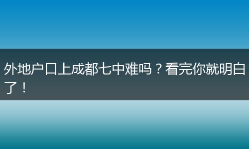 外地户口上成都七中难吗？看完你就明白了！