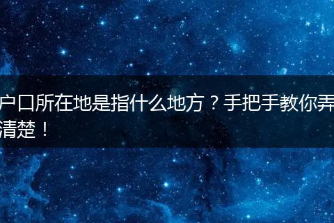 户口所在地是指什么地方？手把手教你弄清楚！