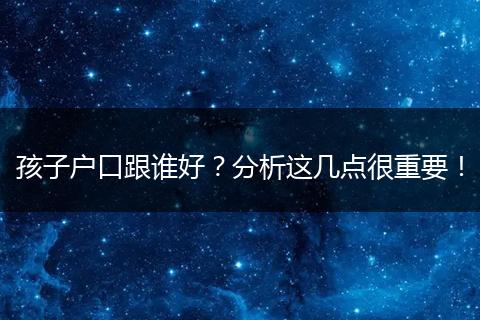 孩子户口跟谁好？分析这几点很重要！