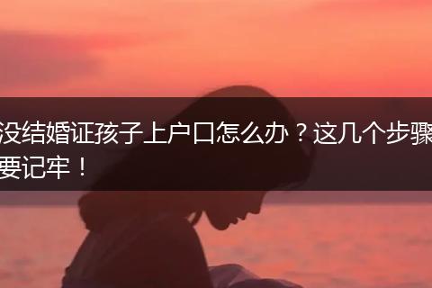 没结婚证孩子上户口怎么办？这几个步骤要记牢！