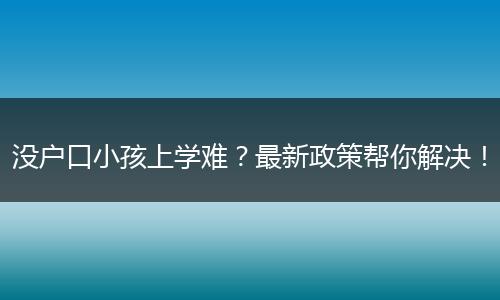 没户口小孩上学难？最新政策帮你解决！