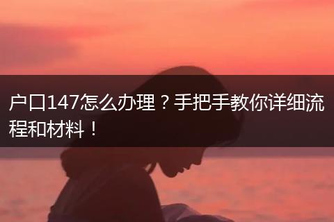 户口147怎么办理？手把手教你详细流程和材料！