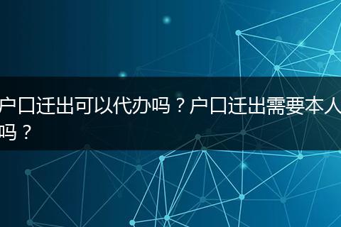 户口迁出可以代办吗？户口迁出需要本人吗？