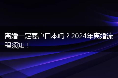 离婚一定要户口本吗？2024年离婚流程须知！