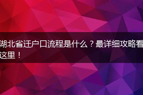 湖北省迁户口流程是什么？最详细攻略看这里！
