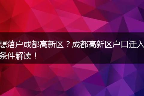 想落户成都高新区？成都高新区户口迁入条件解读！