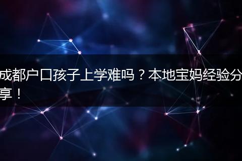 成都户口孩子上学难吗？本地宝妈经验分享！