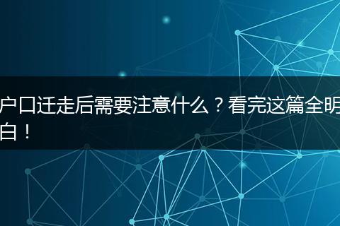 户口迁走后需要注意什么？看完这篇全明白！