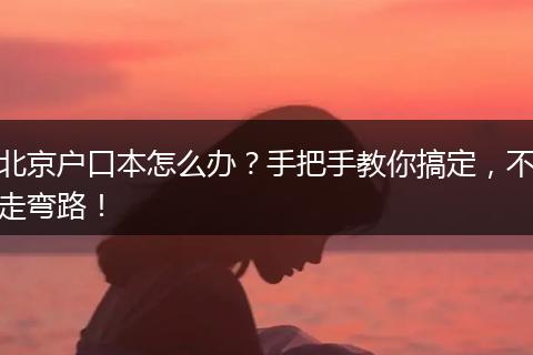 北京户口本怎么办？手把手教你搞定，不走弯路！