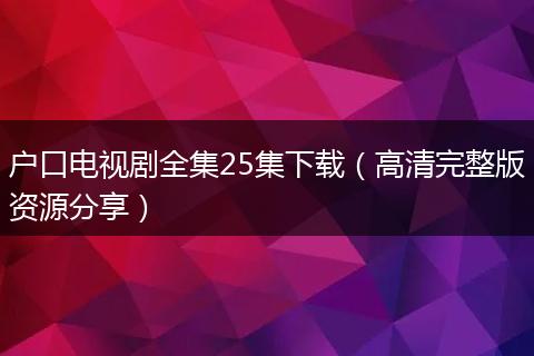 户口电视剧全集25集下载（高清完整版资源分享）