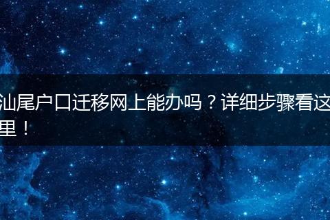 汕尾户口迁移网上能办吗？详细步骤看这里！