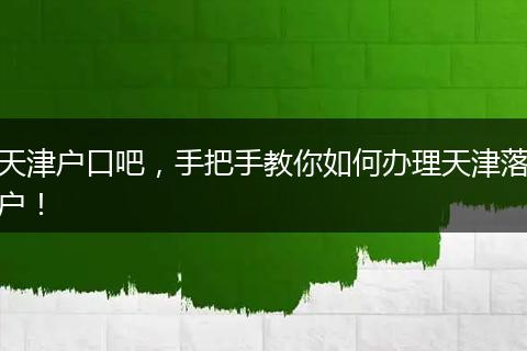 天津户口吧，手把手教你如何办理天津落户！