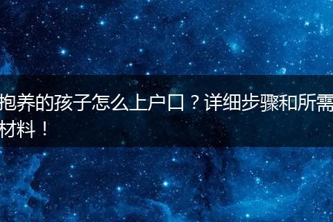 抱养的孩子怎么上户口？详细步骤和所需材料！