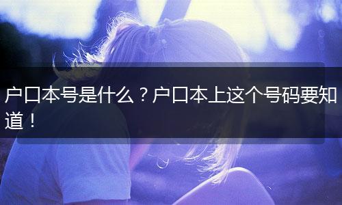 户口本号是什么？户口本上这个号码要知道！