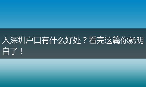 入深圳户口有什么好处？看完这篇你就明白了！