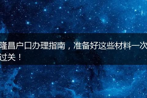 隆昌户口办理指南，准备好这些材料一次过关！