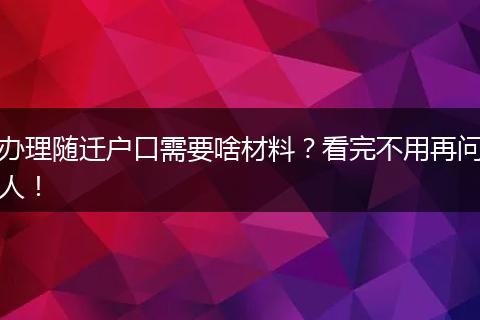 办理随迁户口需要啥材料？看完不用再问人！