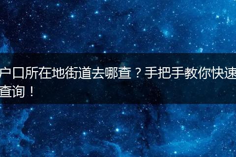 户口所在地街道去哪查？手把手教你快速查询！