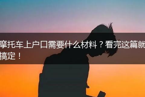 摩托车上户口需要什么材料？看完这篇就搞定！