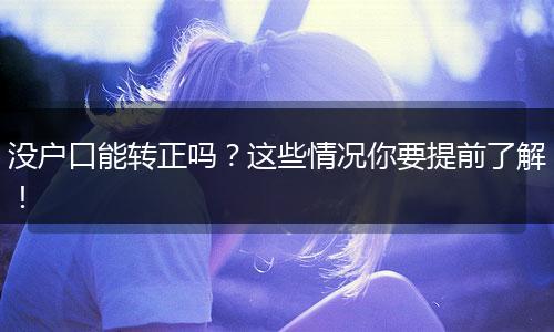 没户口能转正吗？这些情况你要提前了解！