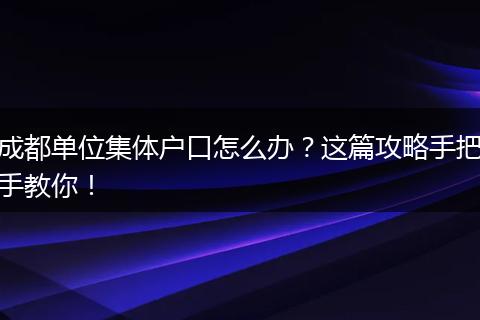 成都单位集体户口怎么办？这篇攻略手把手教你！