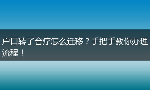 户口转了合疗怎么迁移？手把手教你办理流程！