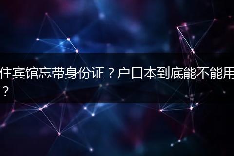 住宾馆忘带身份证？户口本到底能不能用？