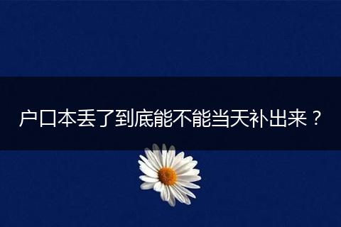 户口本丢了到底能不能当天补出来？