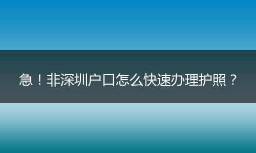 急！非深圳户口怎么快速办理护照？