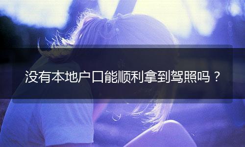 没有本地户口能顺利拿到驾照吗？