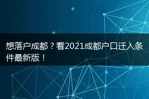 想落户成都？看2021成都户口迁入条件最新版！