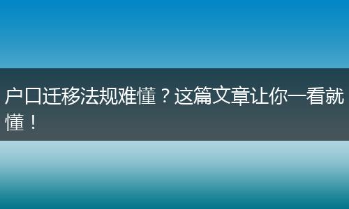 户口迁移法规难懂？这篇文章让你一看就懂！