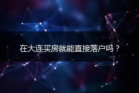 在大连买房就能直接落户吗？