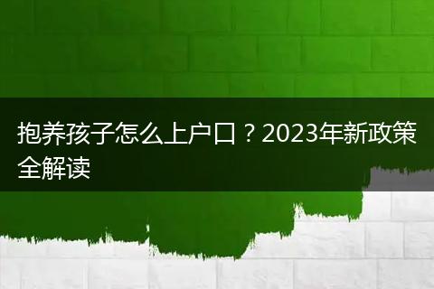 抱养孩子怎么上户口？2023年新政策全解读