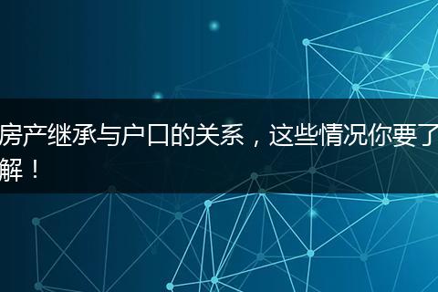 房产继承与户口的关系，这些情况你要了解！