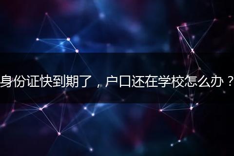 身份证快到期了，户口还在学校怎么办？
