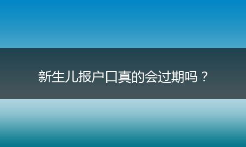 新生儿报户口真的会过期吗？