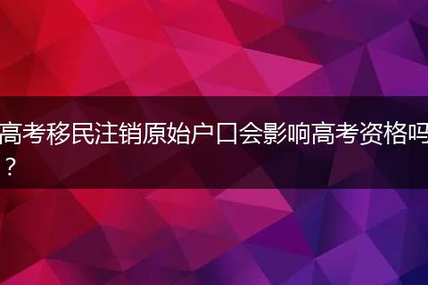 高考移民注销原始户口会影响高考资格吗？