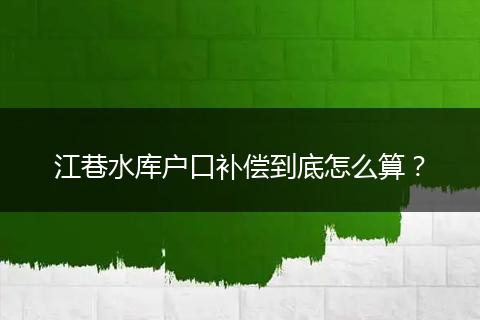 江巷水库户口补偿到底怎么算？