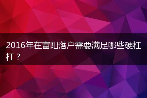 2016年在富阳落户需要满足哪些硬杠杠？