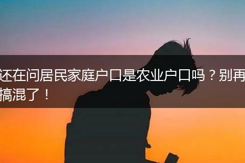 还在问居民家庭户口是农业户口吗？别再搞混了！
